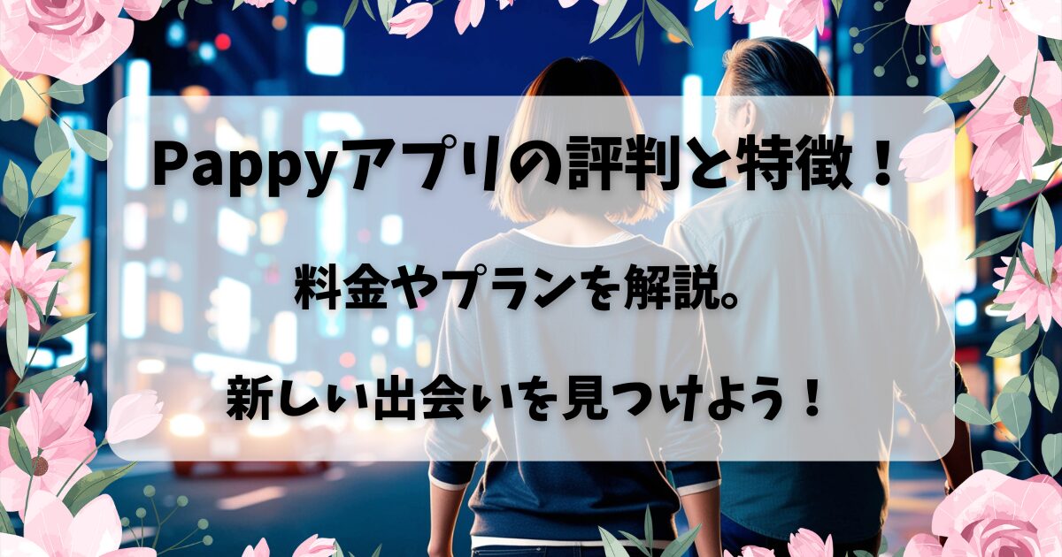 Pappyアプリの評判と特徴・料金プランを解説。新しい出会いを見つけよう！