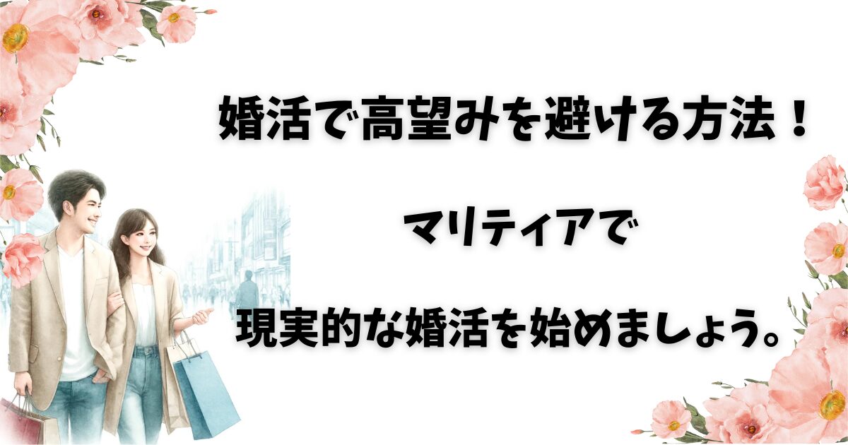 婚活で高望みを避ける方法！マリティアで現実的な婚活を始めましょう。