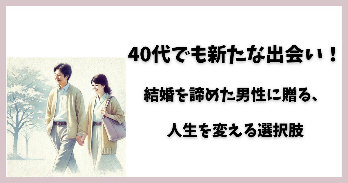 40代でも新たな出会い！結婚を諦めた男性に贈る、人生を変える選択肢