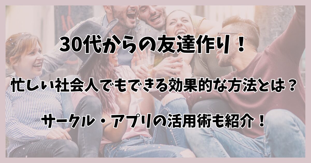 30代からの友達作り！忙しい社会人でもできる効果的な方法とは？サークル・アプリの活用術も紹介！