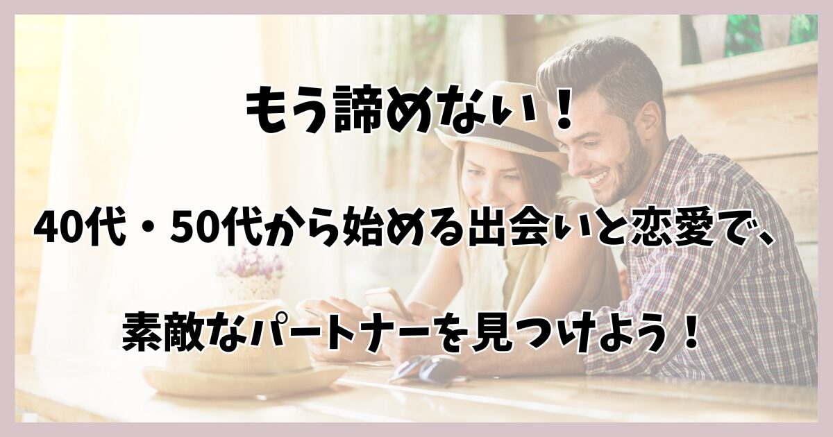 もう諦めない！40代・50代から始める出会いと恋愛で、素敵なパートナーを見つけよう！