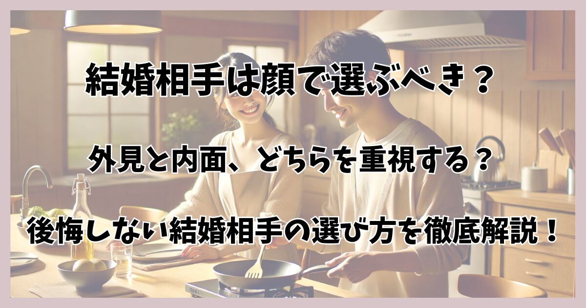 結婚相手は顔で選ぶべき？外見と内面、どちらを重視する？ 後悔しない結婚相手の選び方を徹底解説！